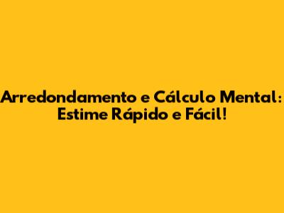 Arredondamento e Cálculo Mental: Estime Rápido e Fácil!