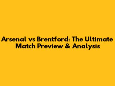 Arsenal vs Brentford: The Ultimate Match Preview & Analysis