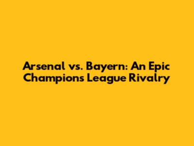 Arsenal vs. Bayern: An Epic Champions League Rivalry