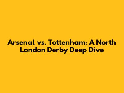 Arsenal vs. Tottenham: A North London Derby Deep Dive