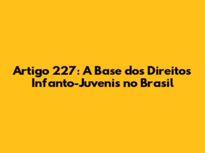 Artigo 227: A Base dos Direitos Infanto-Juvenis no Brasil