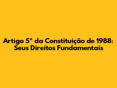 Artigo 5º da Constituição de 1988: Seus Direitos Fundamentais