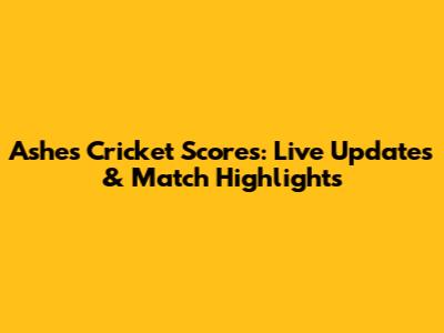 Ashes Cricket Scores: Live Updates & Match Highlights
