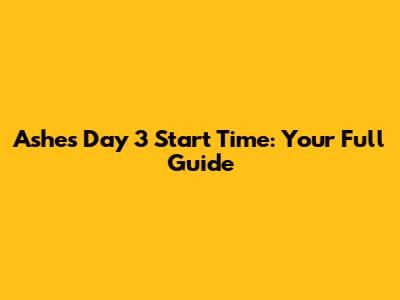Ashes Day 3 Start Time: Your Full Guide