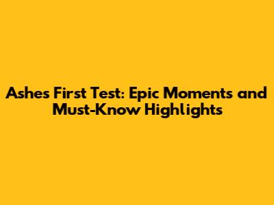 Ashes First Test: Epic Moments and Must-Know Highlights