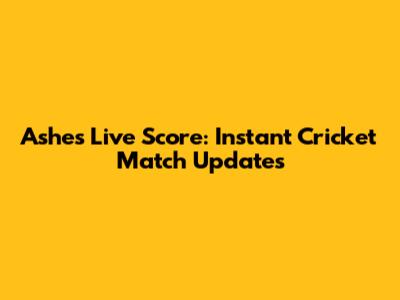 Ashes Live Score: Instant Cricket Match Updates