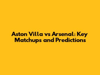 Aston Villa vs Arsenal: Key Matchups and Predictions