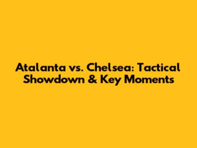 Atalanta vs. Chelsea: Tactical Showdown & Key Moments