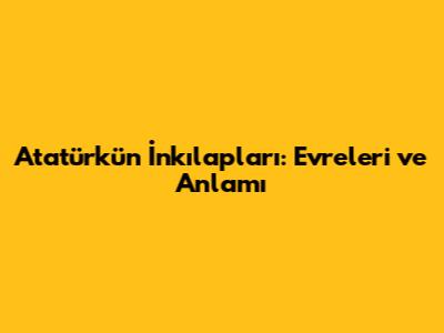 Atatürk'ün İnkılapları: Evreleri ve Anlamı