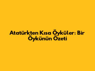 Atatürk'ten Kısa Öyküler: Bir Öykünün Özeti