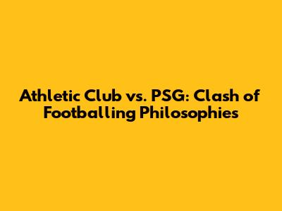 Athletic Club vs. PSG: Clash of Footballing Philosophies