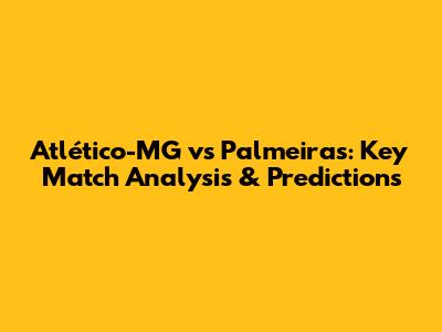 Atlético-MG vs Palmeiras: Key Match Analysis & Predictions