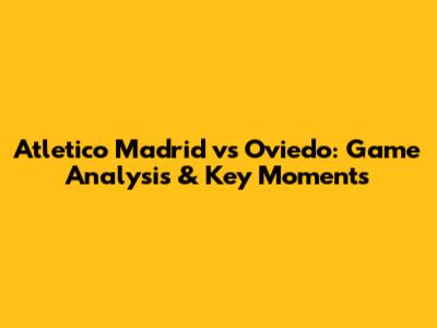 Atletico Madrid vs Oviedo: Game Analysis & Key Moments