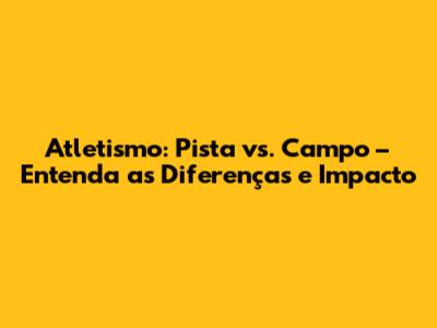 Atletismo: Pista vs. Campo – Entenda as Diferenças e Impacto