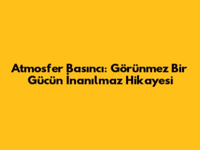 Atmosfer Basıncı: Görünmez Bir Gücün İnanılmaz Hikayesi