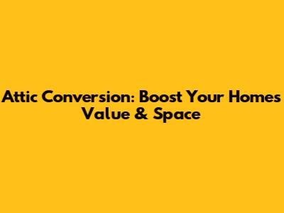 Attic Conversion: Boost Your Home's Value & Space