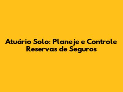 Atuário Solo: Planeje e Controle Reservas de Seguros