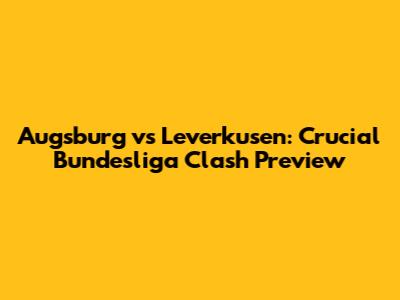 Augsburg vs Leverkusen: Crucial Bundesliga Clash Preview