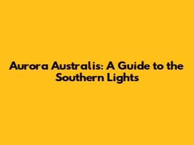 Aurora Australis: A Guide to the Southern Lights