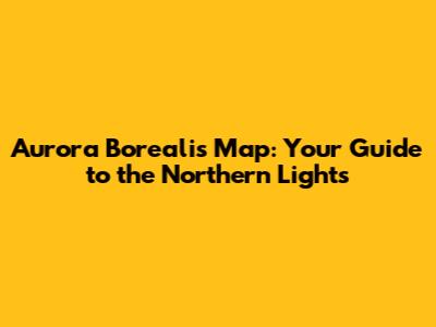 Aurora Borealis Map: Your Guide to the Northern Lights