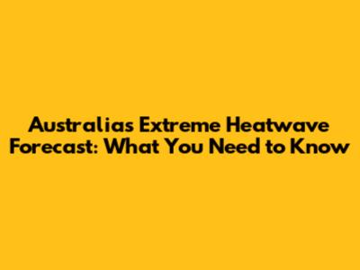 Australia's Extreme Heatwave Forecast: What You Need to Know