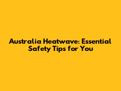 Australia Heatwave: Essential Safety Tips for You