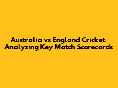 Australia vs England Cricket: Analyzing Key Match Scorecards