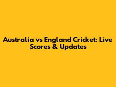 Australia vs England Cricket: Live Scores & Updates