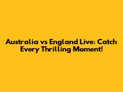 Australia vs England Live: Catch Every Thrilling Moment!