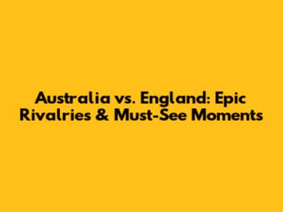Australia vs. England: Epic Rivalries & Must-See Moments