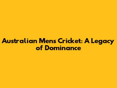 Australian Men's Cricket: A Legacy of Dominance