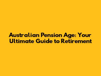 Australian Pension Age: Your Ultimate Guide to Retirement