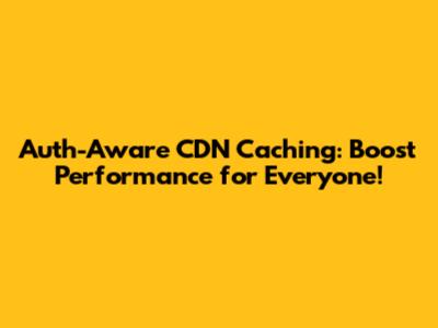 Auth-Aware CDN Caching: Boost Performance for Everyone!