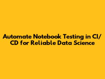 Automate Notebook Testing in CI/CD for Reliable Data Science