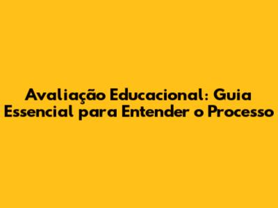 Avaliação Educacional: Guia Essencial para Entender o Processo