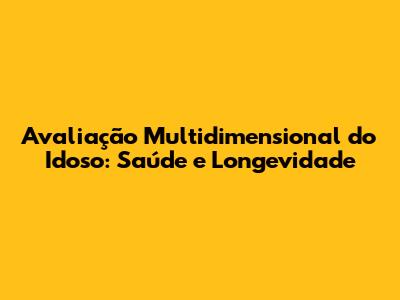 Avaliação Multidimensional do Idoso: Saúde e Longevidade