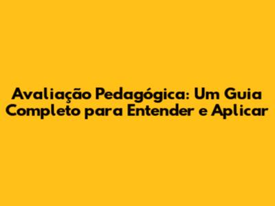 Avaliação Pedagógica: Um Guia Completo para Entender e Aplicar