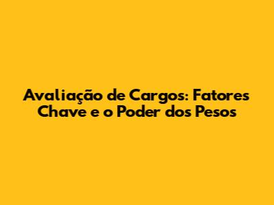 Avaliação de Cargos: Fatores Chave e o Poder dos Pesos