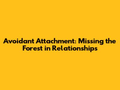 Avoidant Attachment: Missing the Forest in Relationships