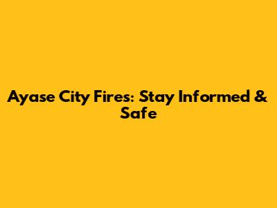 Ayase City Fires: Stay Informed & Safe