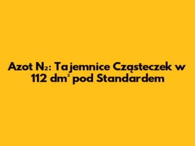 Azot N₂: Tajemnice Cząsteczek w 112 dm³ pod Standardem