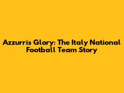 Azzurri's Glory: The Italy National Football Team Story