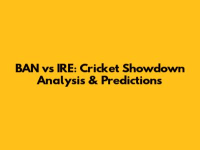 BAN vs IRE: Cricket Showdown Analysis & Predictions