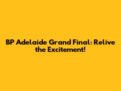 BP Adelaide Grand Final: Relive the Excitement!