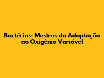 Bactérias: Mestres da Adaptação ao Oxigênio Variável