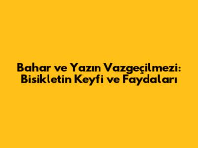 Bahar ve Yazın Vazgeçilmezi: Bisikletin Keyfi ve Faydaları