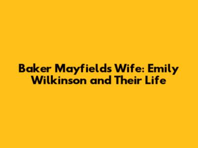 Baker Mayfield's Wife: Emily Wilkinson and Their Life