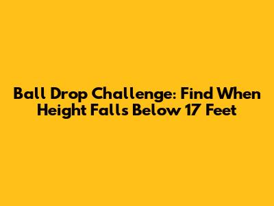 Ball Drop Challenge: Find When Height Falls Below 17 Feet