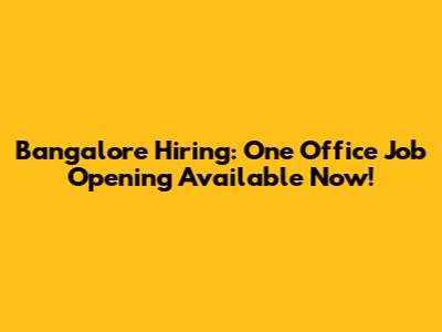 Bangalore Hiring: One Office Job Opening Available Now!