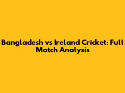 Bangladesh vs Ireland Cricket: Full Match Analysis